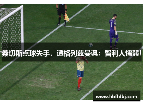 桑切斯点球失手,遭格列兹曼讽:智利人懦弱!