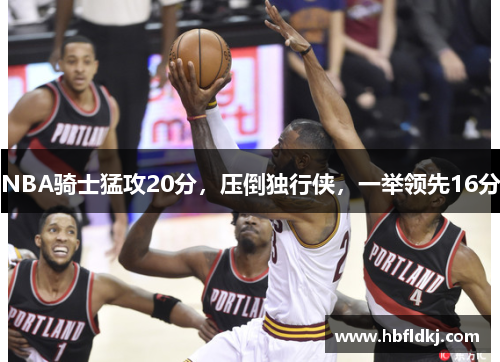 NBA骑士猛攻20分,压倒独行侠,一举领先16分