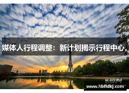 媒体人行程调整：新计划揭示行程中心。